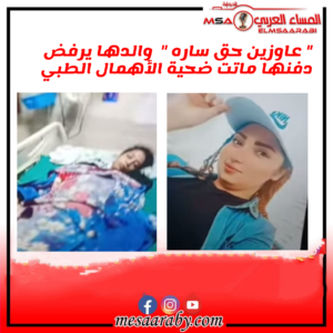 " عاوزين حق ساره "  والدها يرفض دفنها ماتت ضحية الأهمال الطبي 