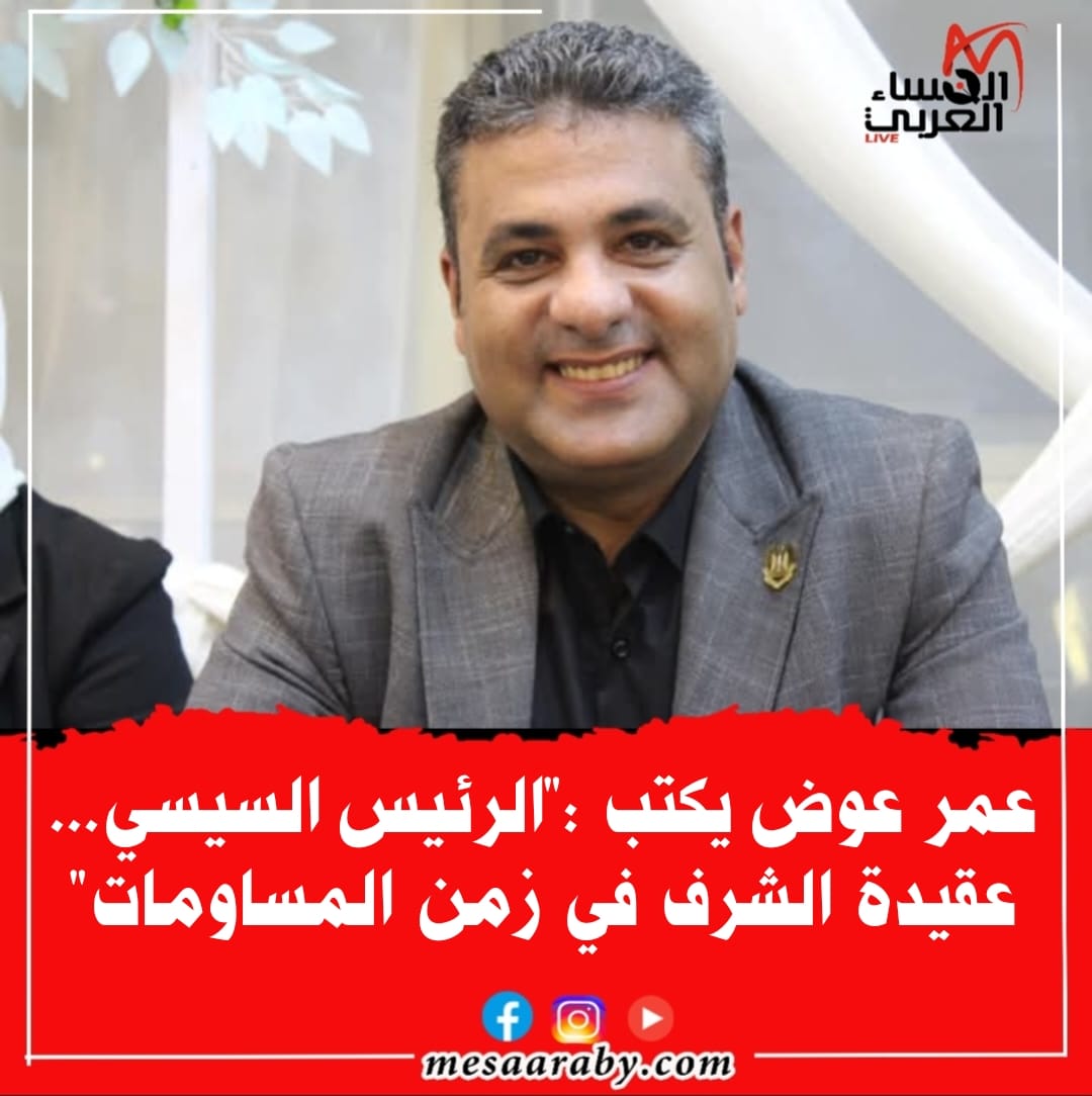 عمر عوض يكتب : "الرئيس السيسي.. عقيدة الشرف في زمن المساومات"