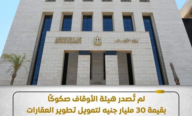 وزارة الأوقاف تنفي ماتم تداوله بشأن إصدار هيئة الأوقاف صكوكًا بقيمة ٣٠ مليار جنيه